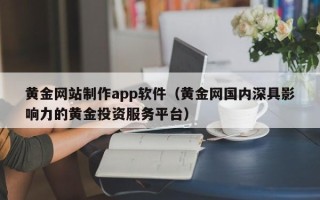 老河口黄金网站制作app软件（黄金网国内深具影响力的黄金投资服务平台）