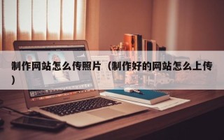 老河口制作网站怎么传照片（制作好的网站怎么上传）