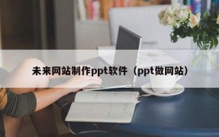 老河口未来网站制作ppt软件（ppt做网站）