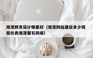 老河口湘潭网页设计哪里好（湘潭网站建设多少钱 报价表湘潭磐石网络）