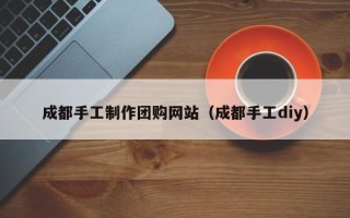 老河口成都手工制作团购网站（成都手工diy）