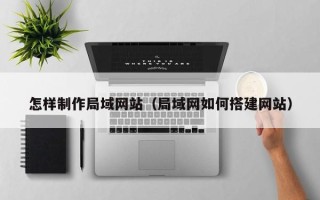 老河口怎样制作局域网站（局域网如何搭建网站）
