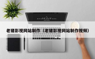 老河口老猪影视网站制作（老猪影视网站制作视频）