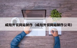 老河口咸阳外贸网站制作（咸阳外贸网站制作公司）