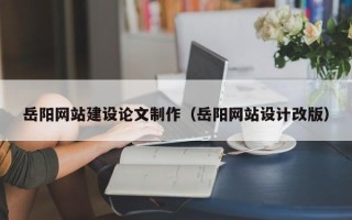 老河口岳阳网站建设论文制作（岳阳网站设计改版）