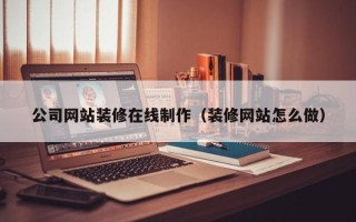 老河口公司网站装修在线制作（装修网站怎么做）