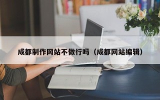 老河口成都制作网站不做行吗（成都网站编辑）