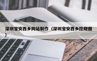老河口深圳宝安西乡网站制作（深圳宝安西乡控规图）