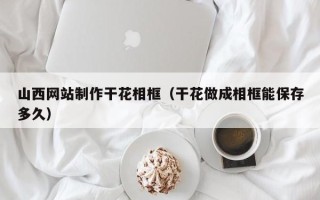 老河口山西网站制作干花相框（干花做成相框能保存多久）