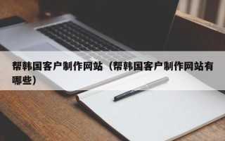 老河口帮韩国客户制作网站（帮韩国客户制作网站有哪些）